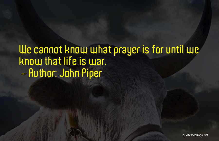 John Piper Quotes: We Cannot Know What Prayer Is For Until We Know That Life Is War.