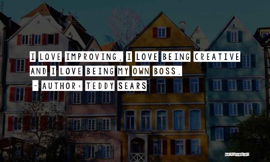 Teddy Sears Quotes: I Love Improving, I Love Being Creative And I Love Being My Own Boss.