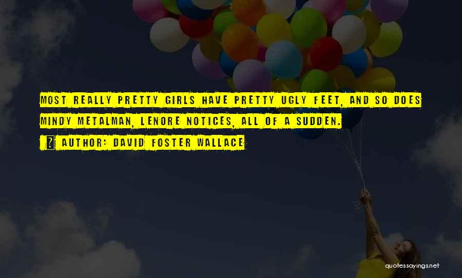 David Foster Wallace Quotes: Most Really Pretty Girls Have Pretty Ugly Feet, And So Does Mindy Metalman, Lenore Notices, All Of A Sudden.