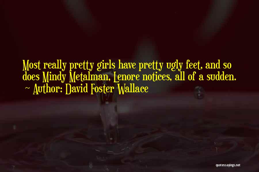 David Foster Wallace Quotes: Most Really Pretty Girls Have Pretty Ugly Feet, And So Does Mindy Metalman, Lenore Notices, All Of A Sudden.