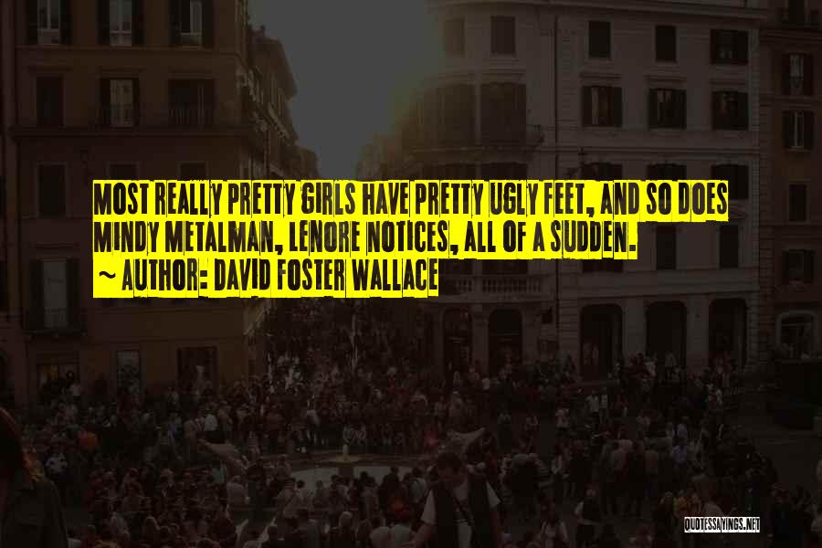 David Foster Wallace Quotes: Most Really Pretty Girls Have Pretty Ugly Feet, And So Does Mindy Metalman, Lenore Notices, All Of A Sudden.