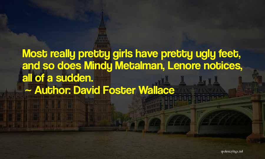 David Foster Wallace Quotes: Most Really Pretty Girls Have Pretty Ugly Feet, And So Does Mindy Metalman, Lenore Notices, All Of A Sudden.