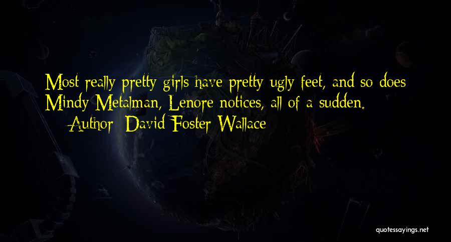 David Foster Wallace Quotes: Most Really Pretty Girls Have Pretty Ugly Feet, And So Does Mindy Metalman, Lenore Notices, All Of A Sudden.