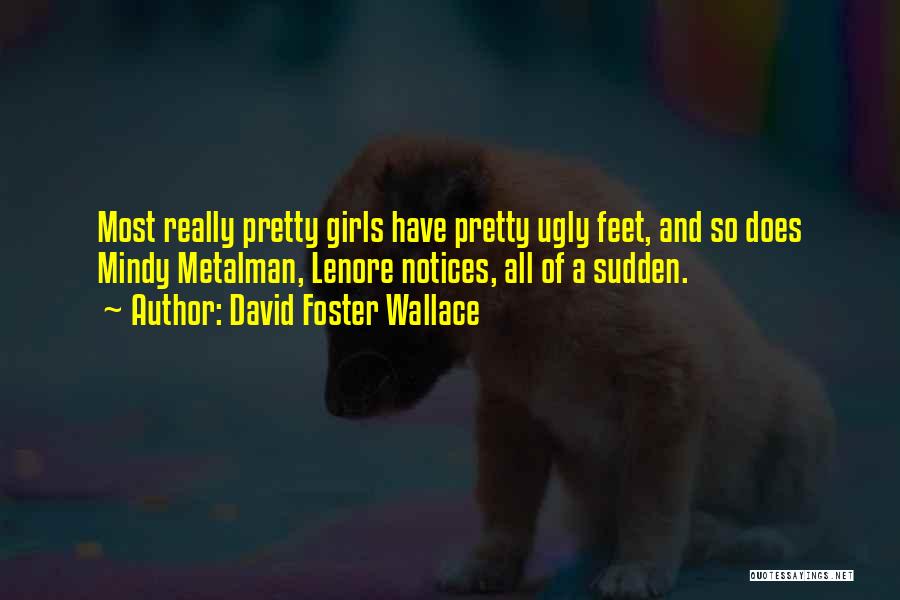 David Foster Wallace Quotes: Most Really Pretty Girls Have Pretty Ugly Feet, And So Does Mindy Metalman, Lenore Notices, All Of A Sudden.