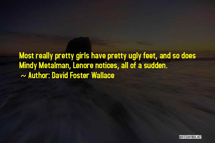 David Foster Wallace Quotes: Most Really Pretty Girls Have Pretty Ugly Feet, And So Does Mindy Metalman, Lenore Notices, All Of A Sudden.