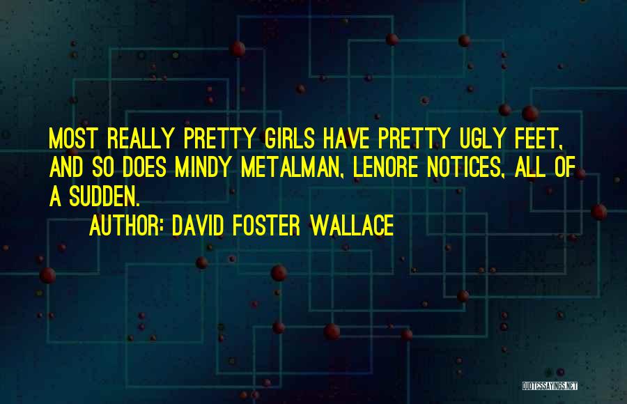 David Foster Wallace Quotes: Most Really Pretty Girls Have Pretty Ugly Feet, And So Does Mindy Metalman, Lenore Notices, All Of A Sudden.