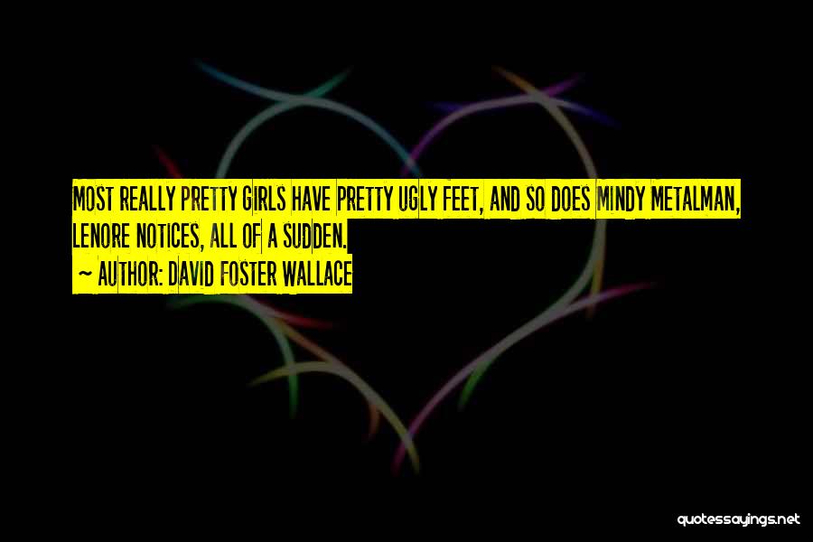 David Foster Wallace Quotes: Most Really Pretty Girls Have Pretty Ugly Feet, And So Does Mindy Metalman, Lenore Notices, All Of A Sudden.