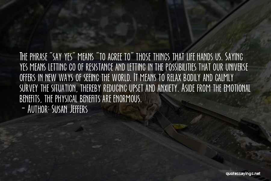 Susan Jeffers Quotes: The Phrase Say Yes Means To Agree To Those Things That Life Hands Us. Saying Yes Means Letting Go Of