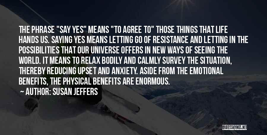 Susan Jeffers Quotes: The Phrase Say Yes Means To Agree To Those Things That Life Hands Us. Saying Yes Means Letting Go Of