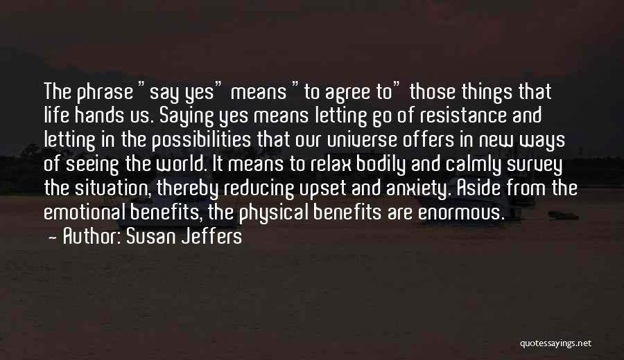 Susan Jeffers Quotes: The Phrase Say Yes Means To Agree To Those Things That Life Hands Us. Saying Yes Means Letting Go Of