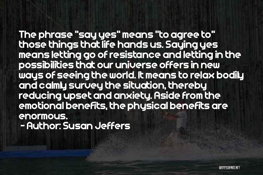 Susan Jeffers Quotes: The Phrase Say Yes Means To Agree To Those Things That Life Hands Us. Saying Yes Means Letting Go Of