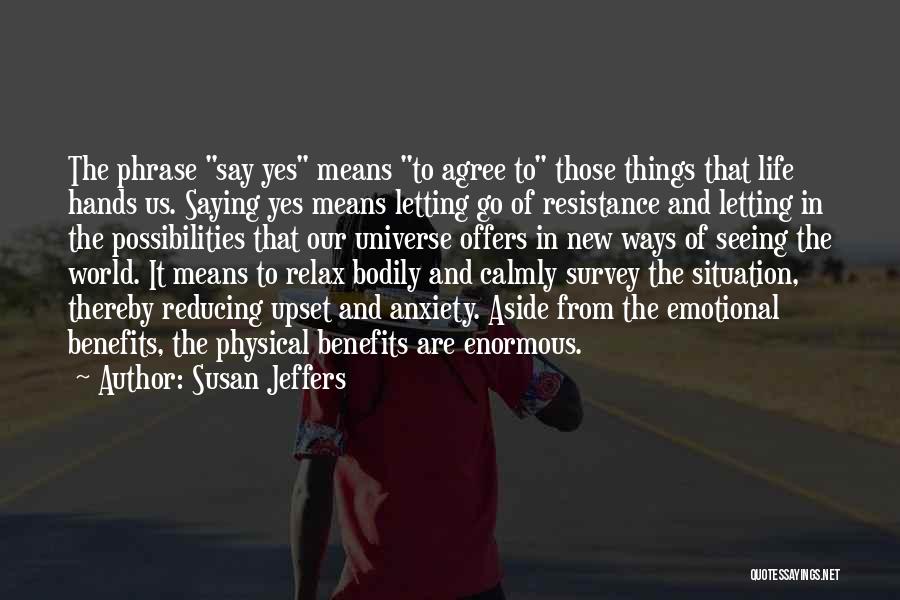 Susan Jeffers Quotes: The Phrase Say Yes Means To Agree To Those Things That Life Hands Us. Saying Yes Means Letting Go Of