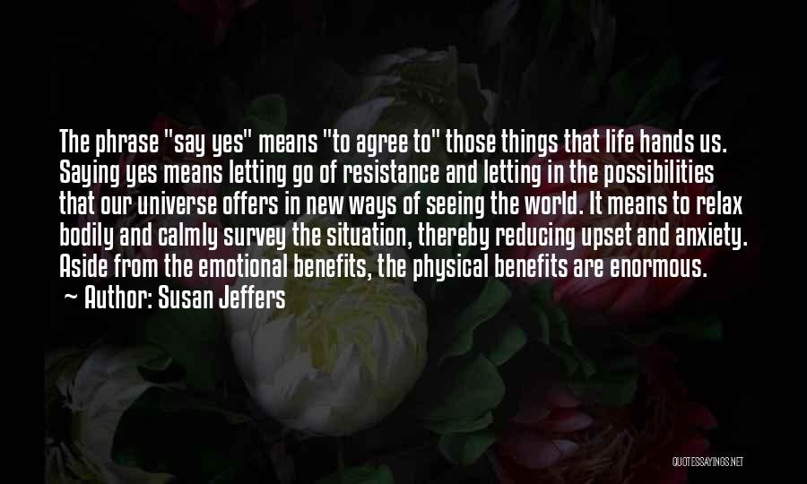 Susan Jeffers Quotes: The Phrase Say Yes Means To Agree To Those Things That Life Hands Us. Saying Yes Means Letting Go Of