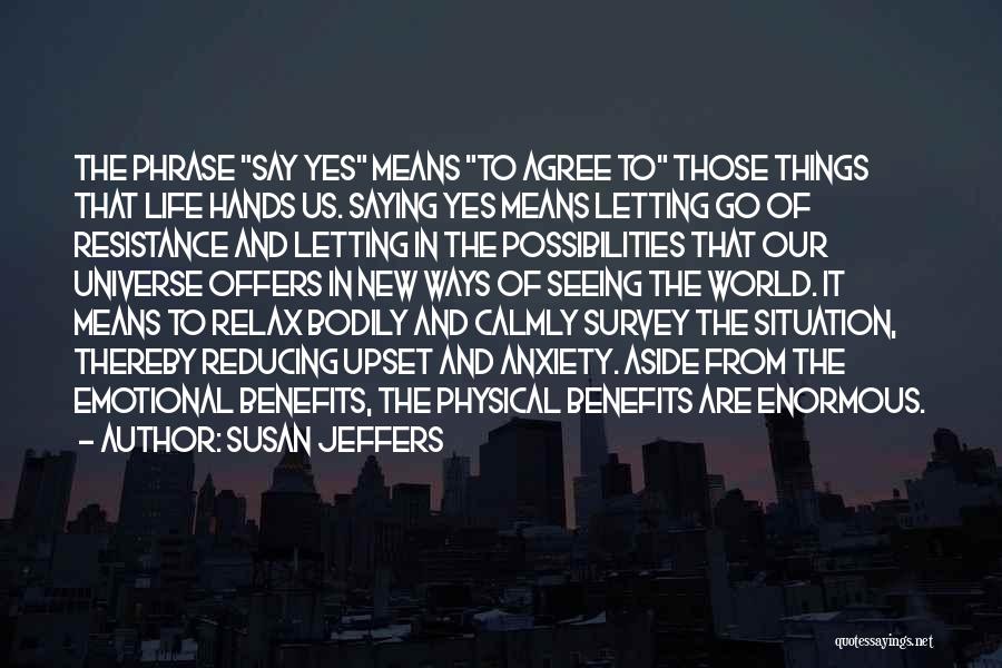 Susan Jeffers Quotes: The Phrase Say Yes Means To Agree To Those Things That Life Hands Us. Saying Yes Means Letting Go Of