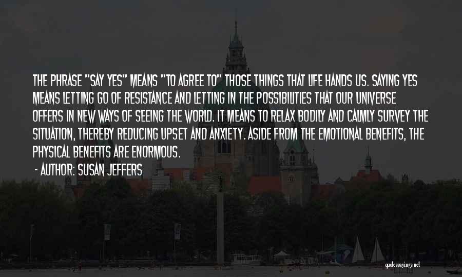 Susan Jeffers Quotes: The Phrase Say Yes Means To Agree To Those Things That Life Hands Us. Saying Yes Means Letting Go Of