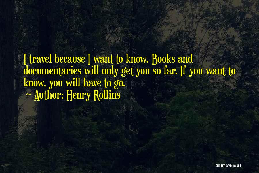 Henry Rollins Quotes: I Travel Because I Want To Know. Books And Documentaries Will Only Get You So Far. If You Want To