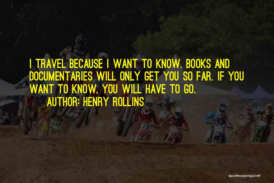 Henry Rollins Quotes: I Travel Because I Want To Know. Books And Documentaries Will Only Get You So Far. If You Want To