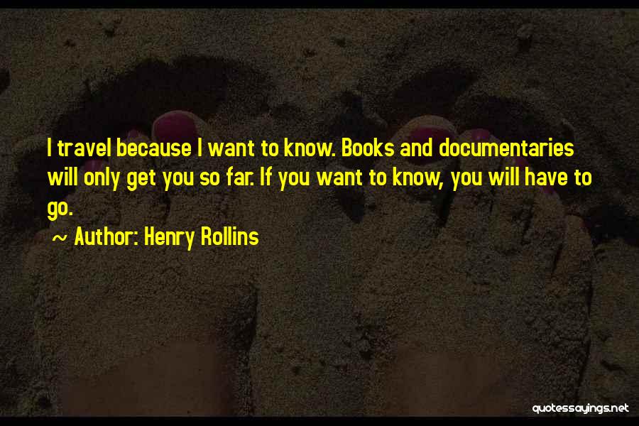 Henry Rollins Quotes: I Travel Because I Want To Know. Books And Documentaries Will Only Get You So Far. If You Want To