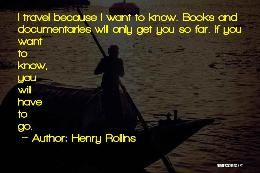 Henry Rollins Quotes: I Travel Because I Want To Know. Books And Documentaries Will Only Get You So Far. If You Want To