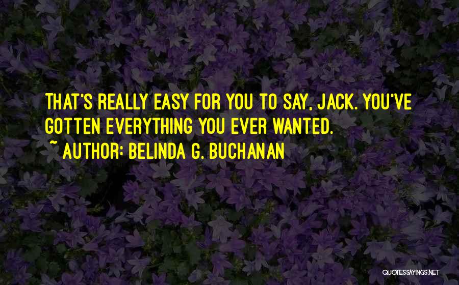 Belinda G. Buchanan Quotes: That's Really Easy For You To Say, Jack. You've Gotten Everything You Ever Wanted.