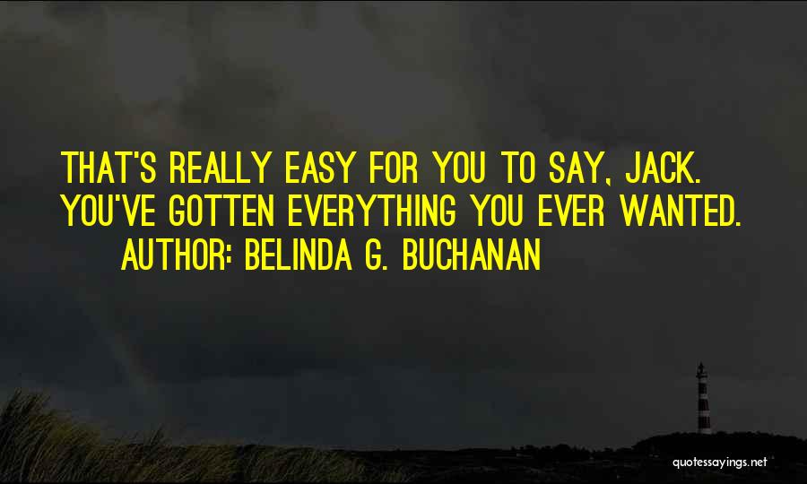 Belinda G. Buchanan Quotes: That's Really Easy For You To Say, Jack. You've Gotten Everything You Ever Wanted.