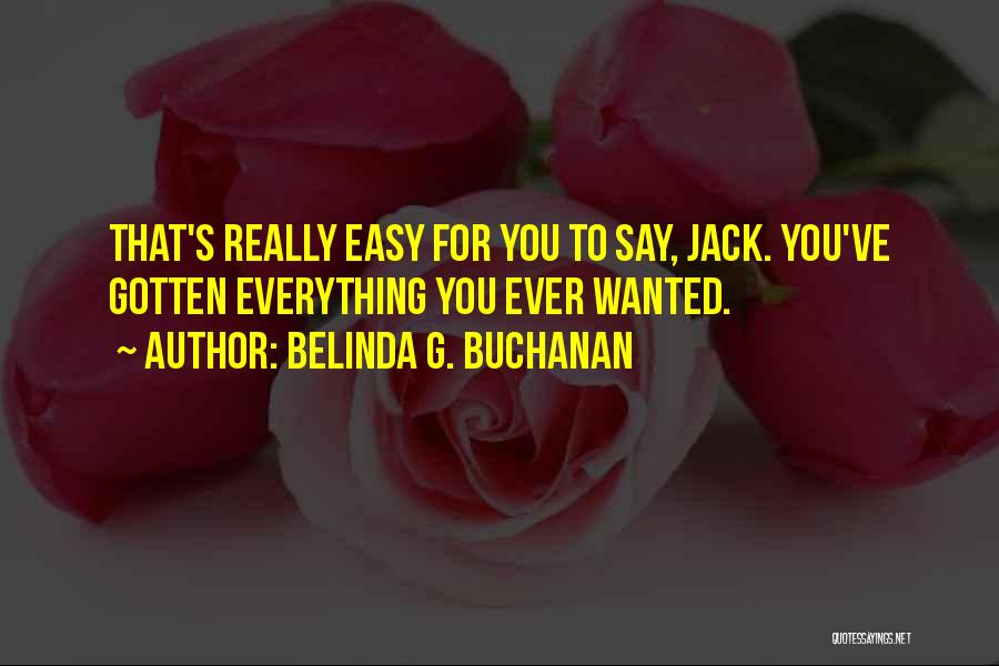 Belinda G. Buchanan Quotes: That's Really Easy For You To Say, Jack. You've Gotten Everything You Ever Wanted.