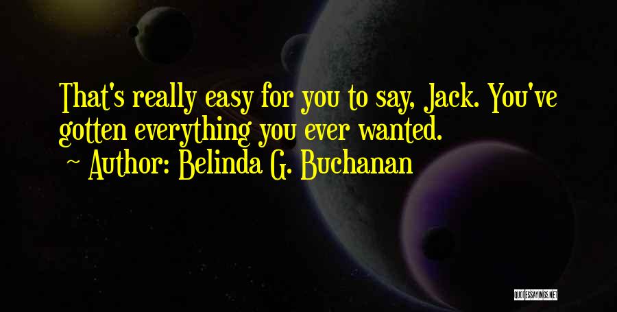 Belinda G. Buchanan Quotes: That's Really Easy For You To Say, Jack. You've Gotten Everything You Ever Wanted.