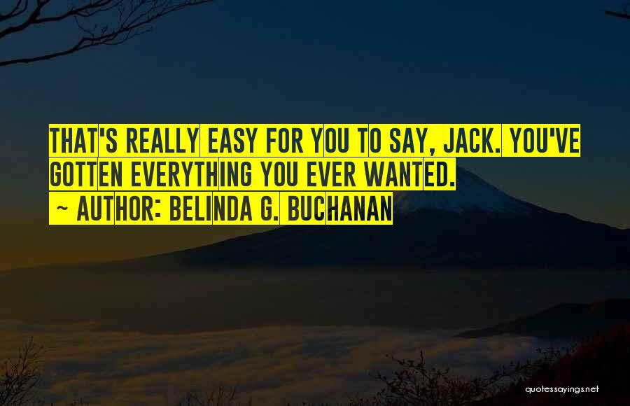 Belinda G. Buchanan Quotes: That's Really Easy For You To Say, Jack. You've Gotten Everything You Ever Wanted.