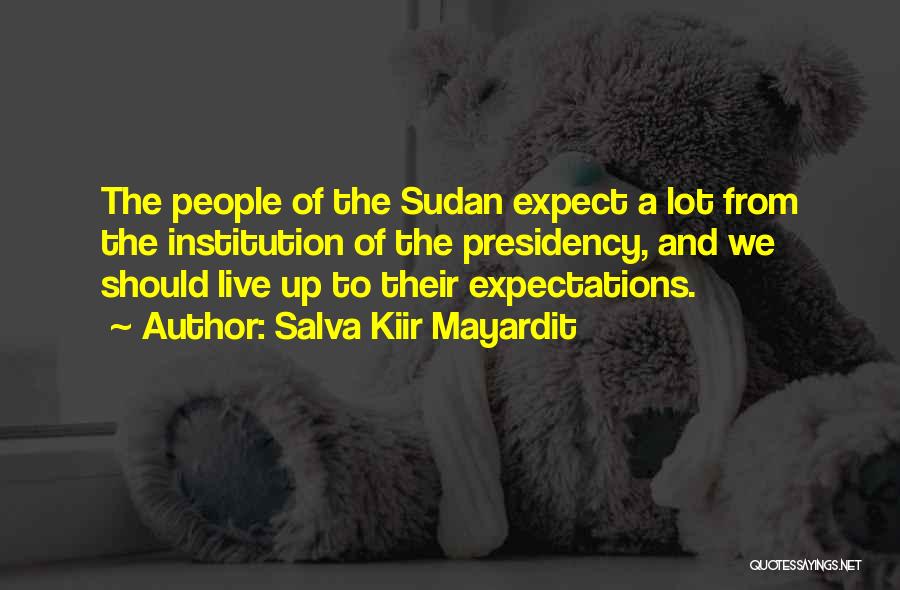 Salva Kiir Mayardit Quotes: The People Of The Sudan Expect A Lot From The Institution Of The Presidency, And We Should Live Up To