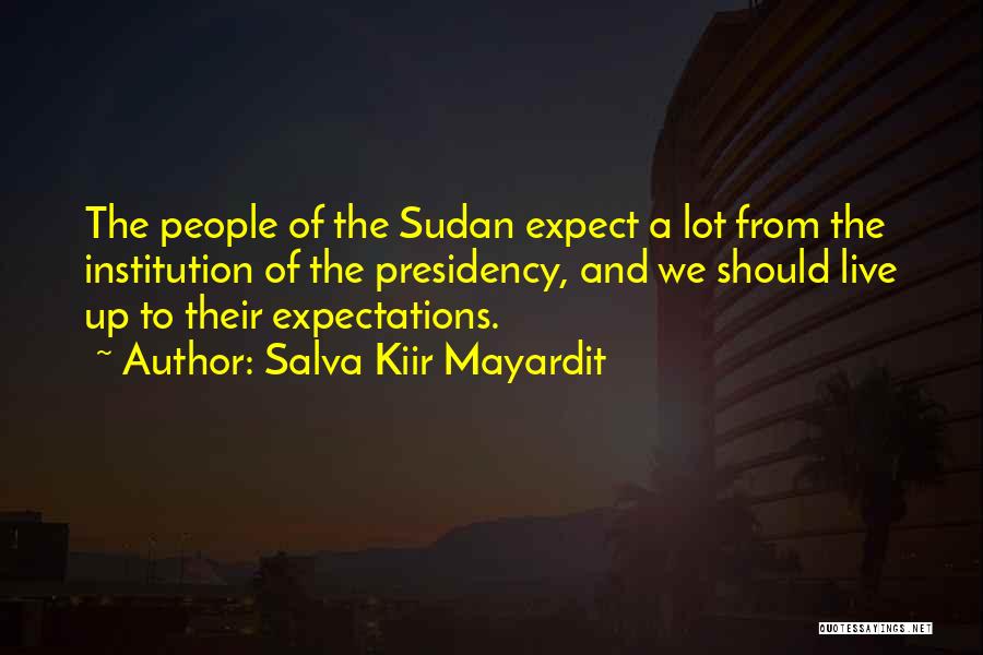 Salva Kiir Mayardit Quotes: The People Of The Sudan Expect A Lot From The Institution Of The Presidency, And We Should Live Up To