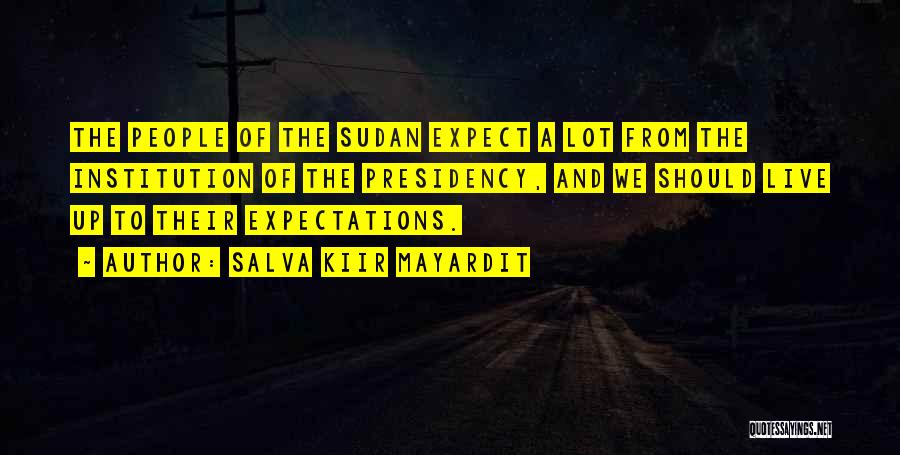Salva Kiir Mayardit Quotes: The People Of The Sudan Expect A Lot From The Institution Of The Presidency, And We Should Live Up To