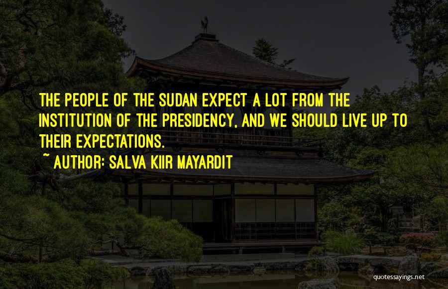 Salva Kiir Mayardit Quotes: The People Of The Sudan Expect A Lot From The Institution Of The Presidency, And We Should Live Up To