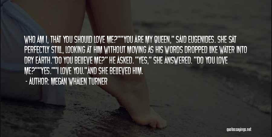 Megan Whalen Turner Quotes: Who Am I, That You Should Love Me?you Are My Queen, Said Eugenides. She Sat Perfectly Still, Looking At Him