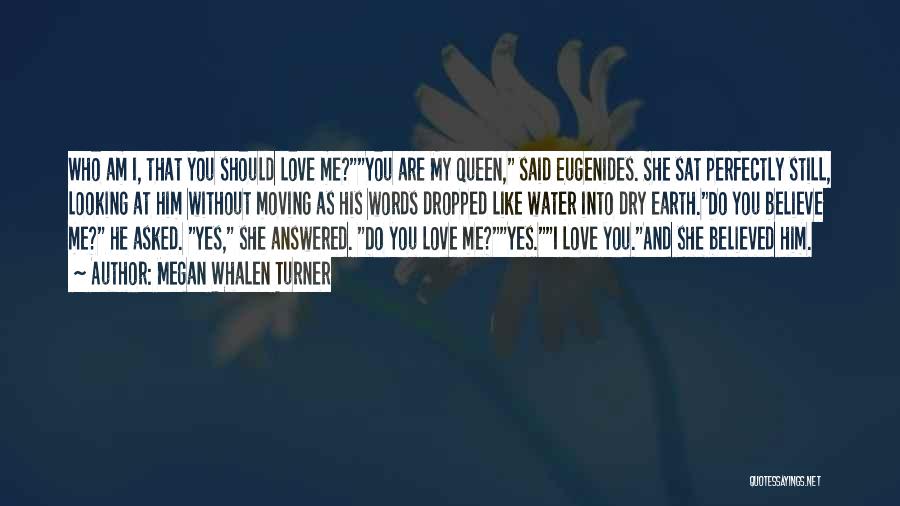 Megan Whalen Turner Quotes: Who Am I, That You Should Love Me?you Are My Queen, Said Eugenides. She Sat Perfectly Still, Looking At Him