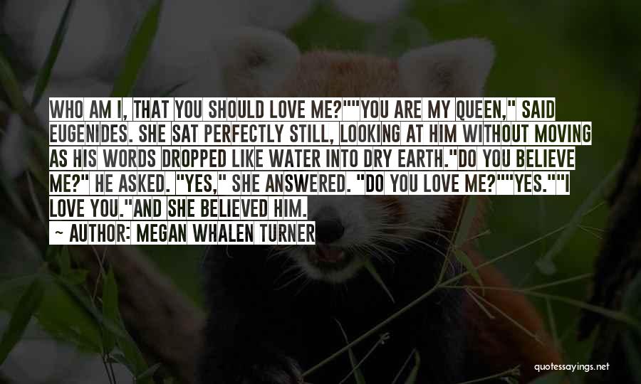 Megan Whalen Turner Quotes: Who Am I, That You Should Love Me?you Are My Queen, Said Eugenides. She Sat Perfectly Still, Looking At Him