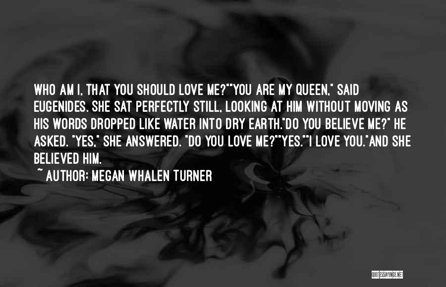 Megan Whalen Turner Quotes: Who Am I, That You Should Love Me?you Are My Queen, Said Eugenides. She Sat Perfectly Still, Looking At Him