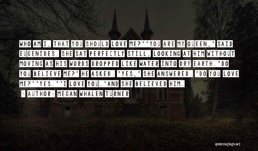 Megan Whalen Turner Quotes: Who Am I, That You Should Love Me?you Are My Queen, Said Eugenides. She Sat Perfectly Still, Looking At Him