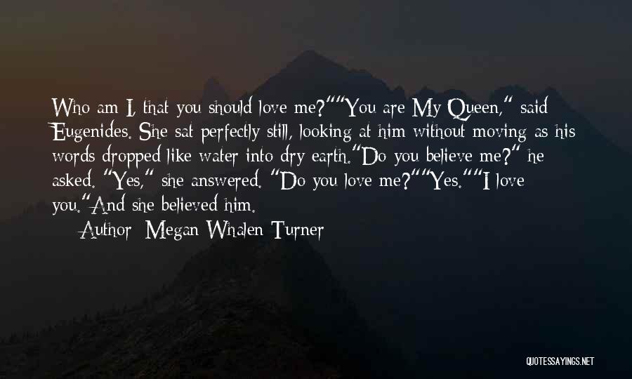 Megan Whalen Turner Quotes: Who Am I, That You Should Love Me?you Are My Queen, Said Eugenides. She Sat Perfectly Still, Looking At Him