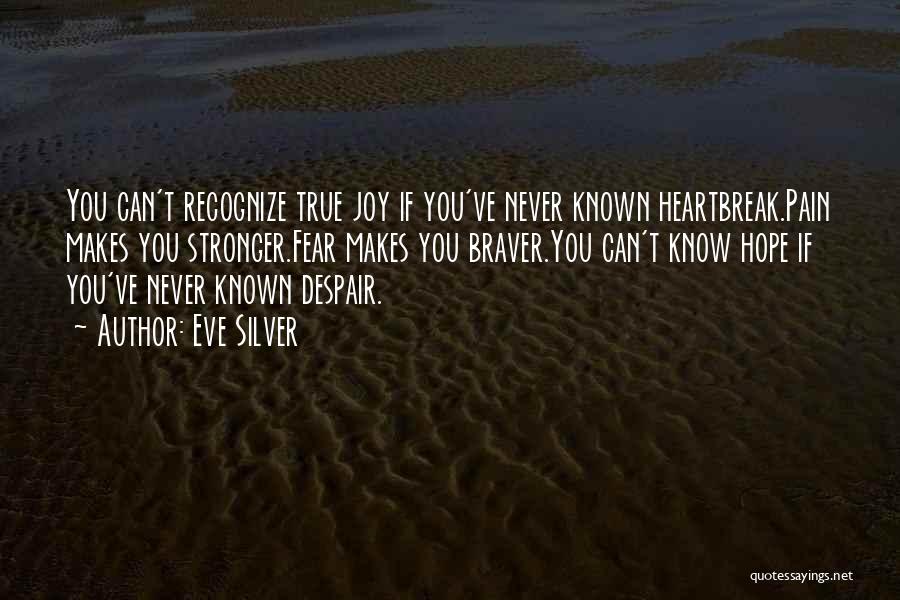 Eve Silver Quotes: You Can't Recognize True Joy If You've Never Known Heartbreak.pain Makes You Stronger.fear Makes You Braver.you Can't Know Hope If