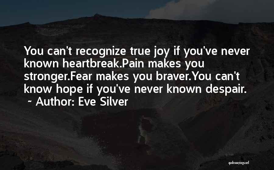 Eve Silver Quotes: You Can't Recognize True Joy If You've Never Known Heartbreak.pain Makes You Stronger.fear Makes You Braver.you Can't Know Hope If