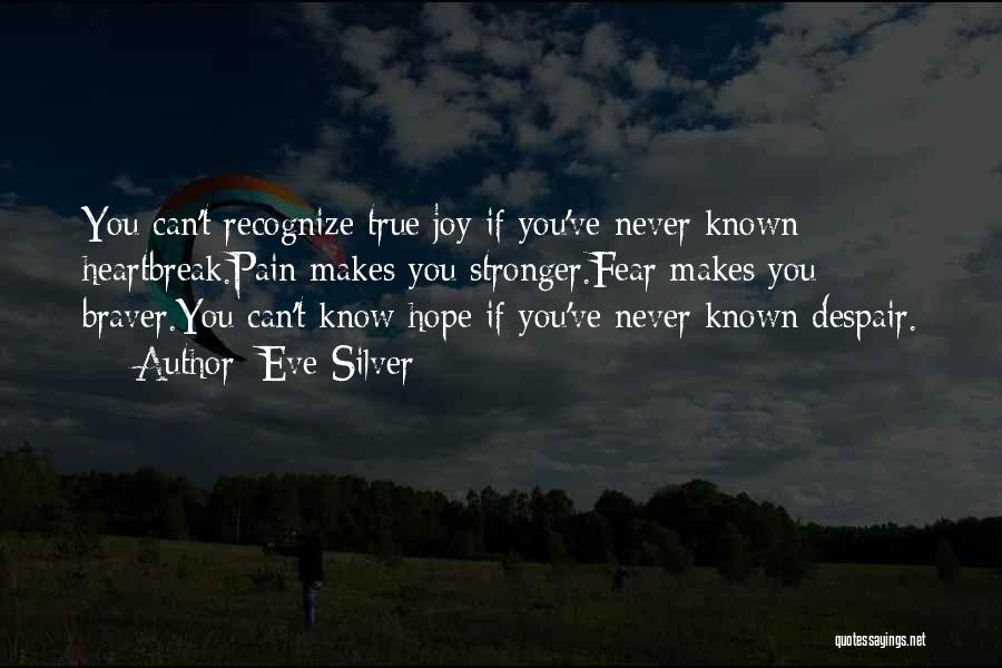 Eve Silver Quotes: You Can't Recognize True Joy If You've Never Known Heartbreak.pain Makes You Stronger.fear Makes You Braver.you Can't Know Hope If