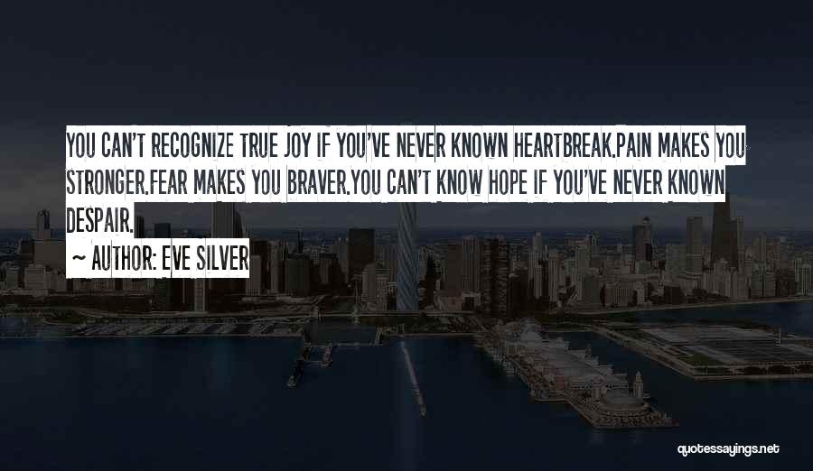 Eve Silver Quotes: You Can't Recognize True Joy If You've Never Known Heartbreak.pain Makes You Stronger.fear Makes You Braver.you Can't Know Hope If