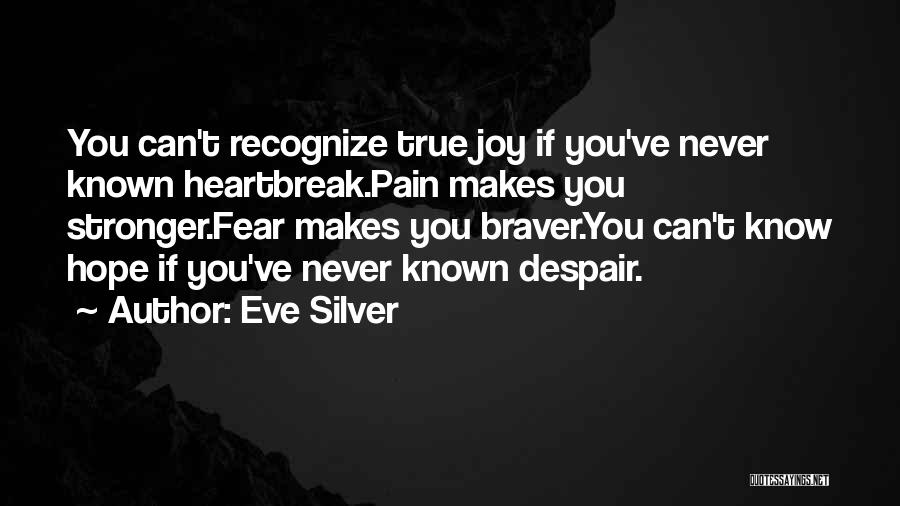 Eve Silver Quotes: You Can't Recognize True Joy If You've Never Known Heartbreak.pain Makes You Stronger.fear Makes You Braver.you Can't Know Hope If