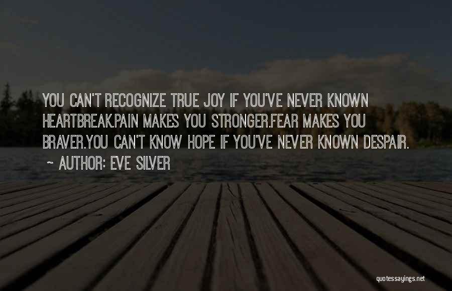 Eve Silver Quotes: You Can't Recognize True Joy If You've Never Known Heartbreak.pain Makes You Stronger.fear Makes You Braver.you Can't Know Hope If