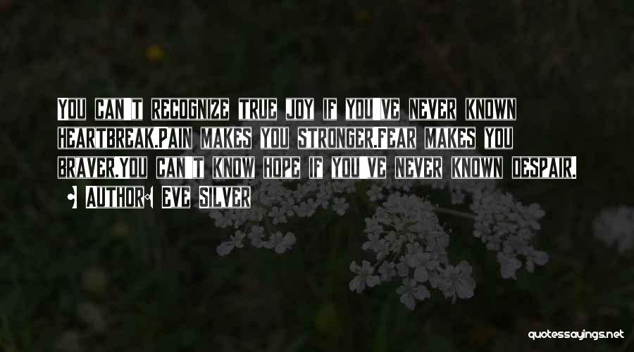 Eve Silver Quotes: You Can't Recognize True Joy If You've Never Known Heartbreak.pain Makes You Stronger.fear Makes You Braver.you Can't Know Hope If