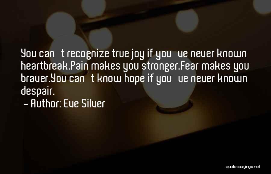 Eve Silver Quotes: You Can't Recognize True Joy If You've Never Known Heartbreak.pain Makes You Stronger.fear Makes You Braver.you Can't Know Hope If