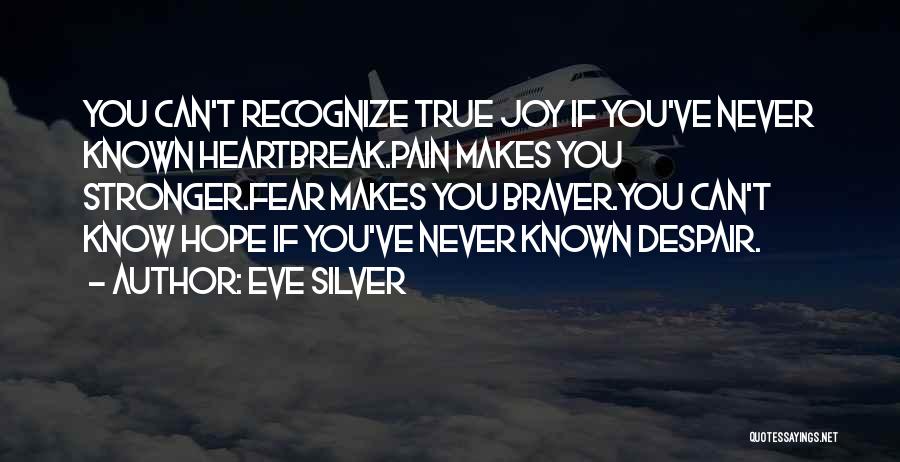 Eve Silver Quotes: You Can't Recognize True Joy If You've Never Known Heartbreak.pain Makes You Stronger.fear Makes You Braver.you Can't Know Hope If