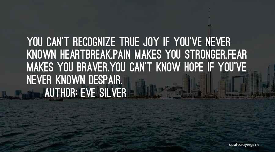 Eve Silver Quotes: You Can't Recognize True Joy If You've Never Known Heartbreak.pain Makes You Stronger.fear Makes You Braver.you Can't Know Hope If