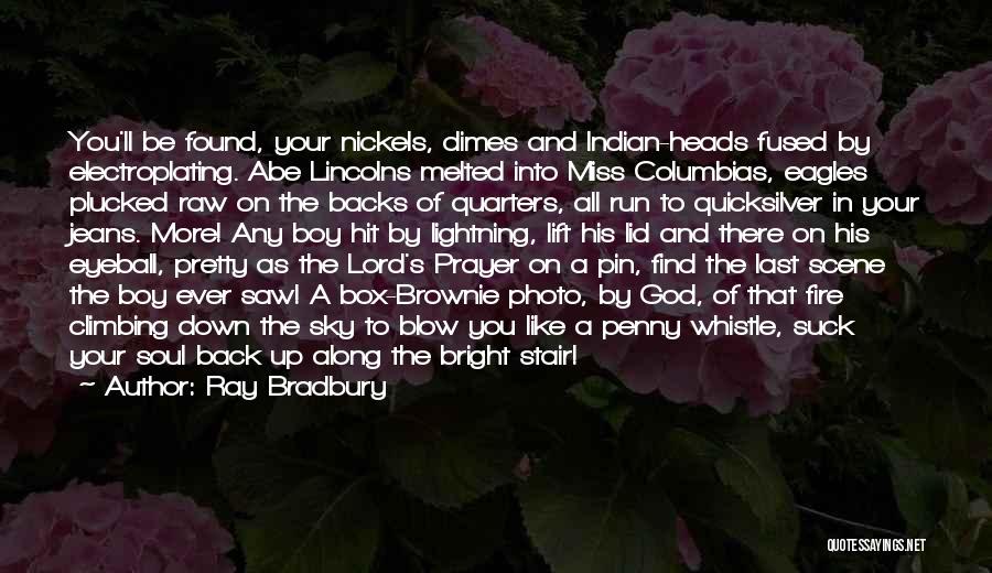 Ray Bradbury Quotes: You'll Be Found, Your Nickels, Dimes And Indian-heads Fused By Electroplating. Abe Lincolns Melted Into Miss Columbias, Eagles Plucked Raw