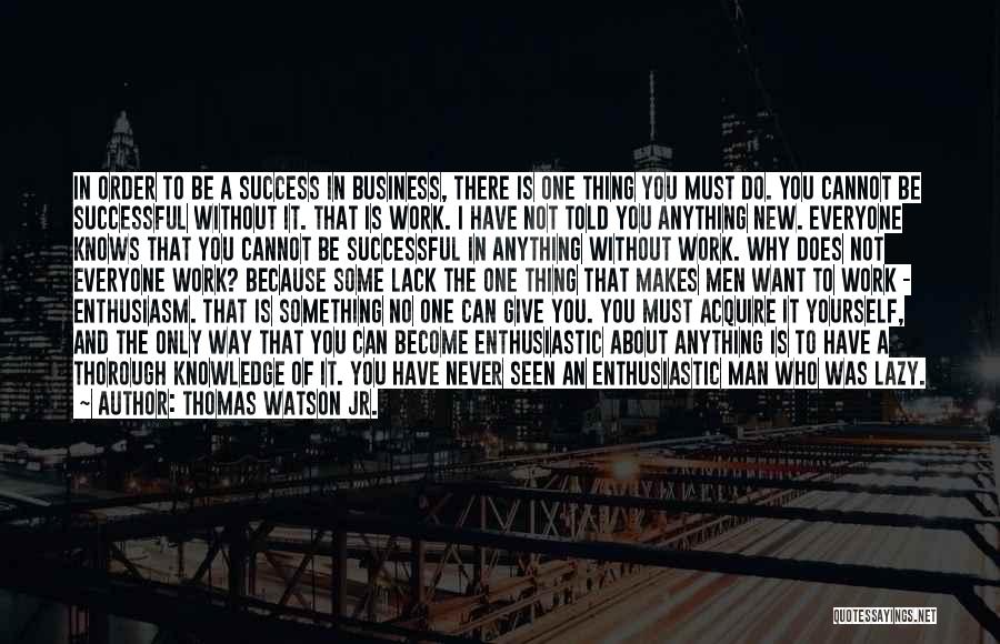 Thomas Watson Jr. Quotes: In Order To Be A Success In Business, There Is One Thing You Must Do. You Cannot Be Successful Without